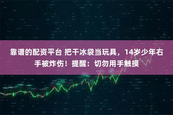 靠谱的配资平台 把干冰袋当玩具，14岁少年右手被炸伤！提醒：切勿用手触摸