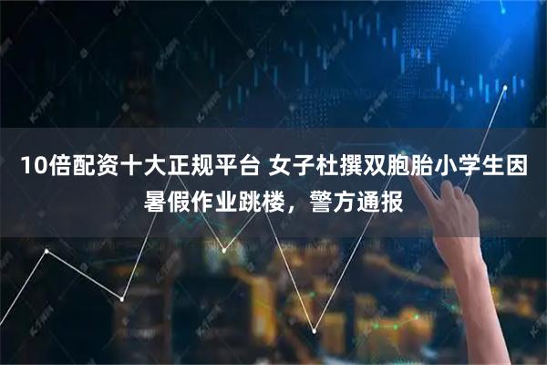 10倍配资十大正规平台 女子杜撰双胞胎小学生因暑假作业跳楼，警方通报