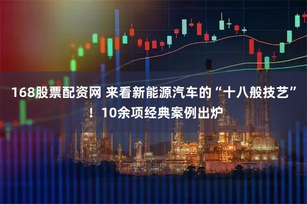 168股票配资网 来看新能源汽车的“十八般技艺” ！10余项经典案例出炉