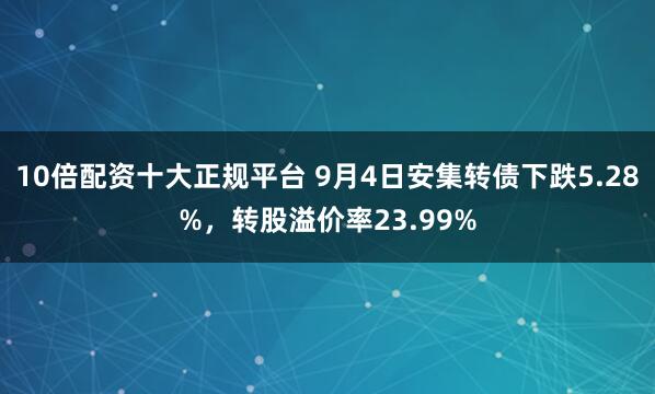 10倍配资十大正规平台 9月4日安集转债下跌5.28%，转股溢价率23.99%