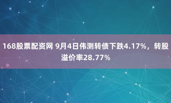 168股票配资网 9月4日伟测转债下跌4.17%，转股溢价率28.77%