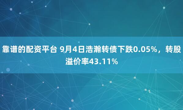 靠谱的配资平台 9月4日浩瀚转债下跌0.05%，转股溢价率43.11%