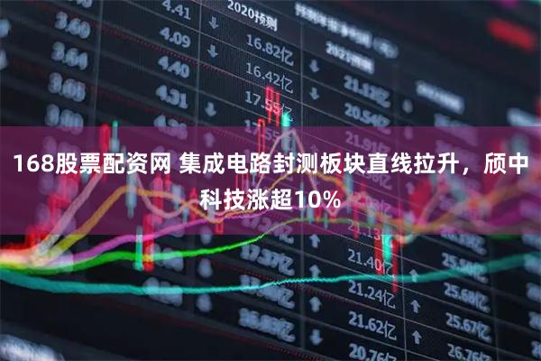 168股票配资网 集成电路封测板块直线拉升，颀中科技涨超10%