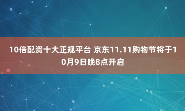 10倍配资十大正规平台 京东11.11购物节将于10月9日晚8点开启