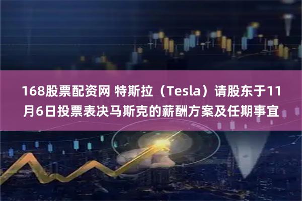 168股票配资网 特斯拉（Tesla）请股东于11月6日投票表决马斯克的薪酬方案及任期事宜
