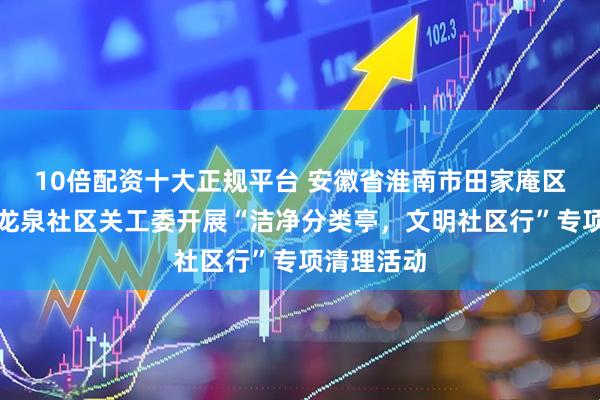 10倍配资十大正规平台 安徽省淮南市田家庵区龙泉街道龙泉社区关工委开展“洁净分类亭,文明社区行”专项清理活动