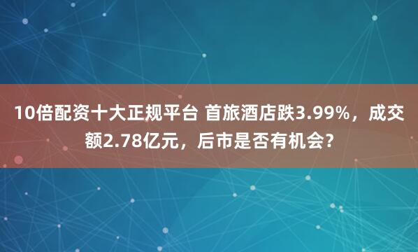 10倍配资十大正规平台 首旅酒店跌3.99%，成交额2.78亿元，后市是否有机会？