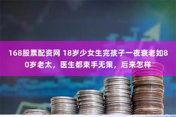 168股票配资网 18岁少女生完孩子一夜衰老如80岁老太，医生都束手无策，后来怎样