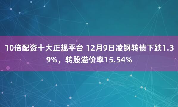 10倍配资十大正规平台 12月9日凌钢转债下跌1.39%，转股溢价率15.54%