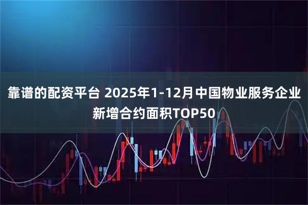 靠谱的配资平台 2025年1-12月中国物业服务企业新增合约面积TOP50