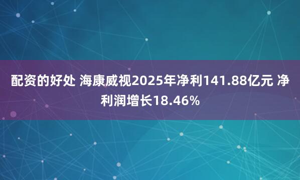 配资的好处 海康威视2025年净利141.88亿元 净利润增长18.46%