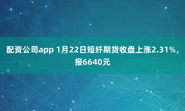 配资公司app 1月22日短纤期货收盘上涨2.31%，报6640元
