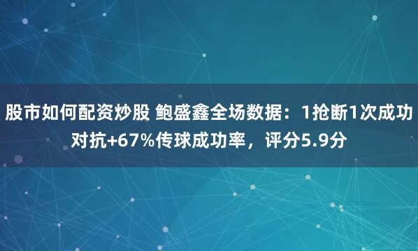 股市如何配资炒股 鲍盛鑫全场数据：1抢断1次成功对抗+67%传球成功率，评分5.9分