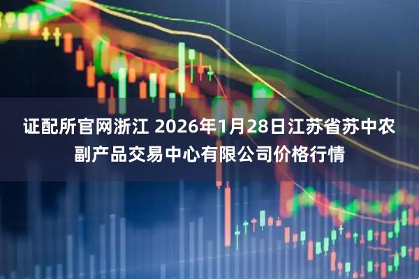 证配所官网浙江 2026年1月28日江苏省苏中农副产品交易中心有限公司价格行情