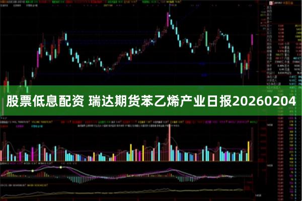 股票低息配资 瑞达期货苯乙烯产业日报20260204