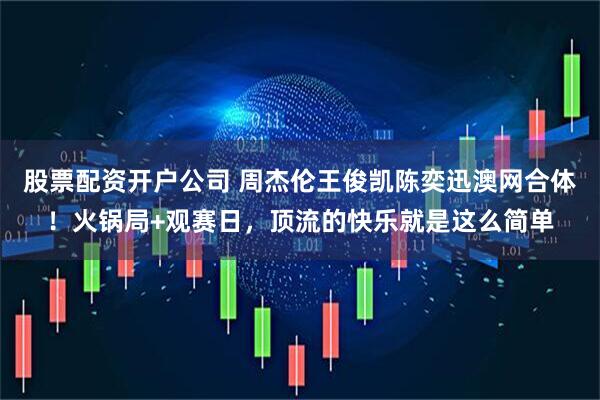 股票配资开户公司 周杰伦王俊凯陈奕迅澳网合体！火锅局+观赛日，顶流的快乐就是这么简单