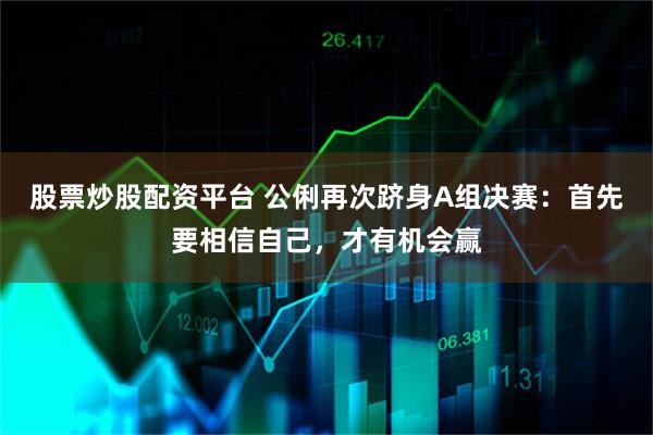 股票炒股配资平台 公俐再次跻身A组决赛：首先要相信自己，才有机会赢