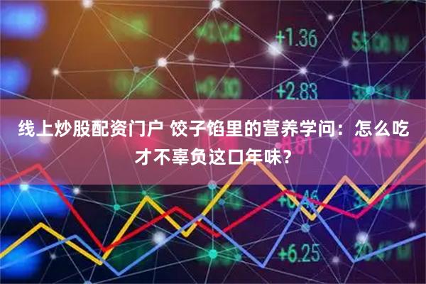 线上炒股配资门户 饺子馅里的营养学问：怎么吃才不辜负这口年味？