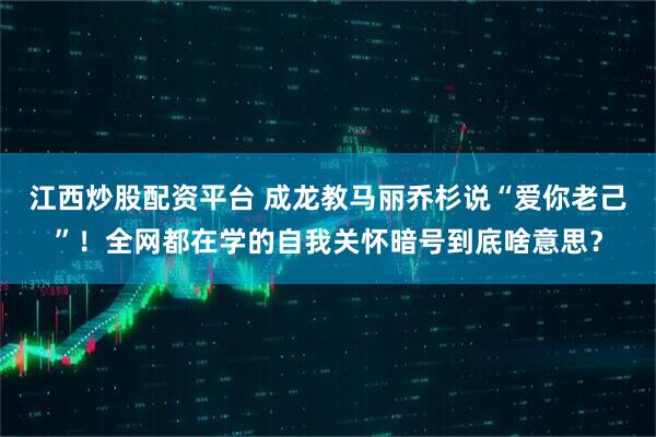 江西炒股配资平台 成龙教马丽乔杉说“爱你老己”！全网都在学的自我关怀暗号到底啥意思？
