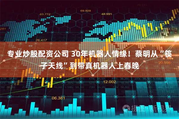 专业炒股配资公司 30年机器人情缘!蔡明从“筷子天线”到带真机器人上春晚