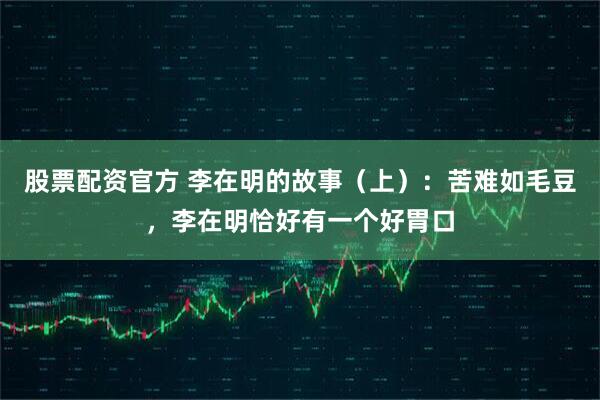 股票配资官方 李在明的故事（上）：苦难如毛豆，李在明恰好有一个好胃口