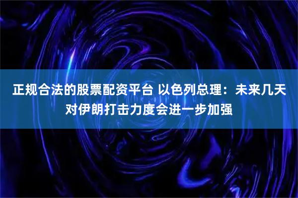 正规合法的股票配资平台 以色列总理：未来几天对伊朗打击力度会进一步加强