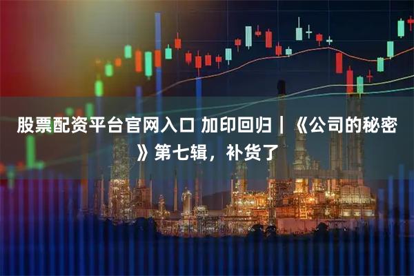 股票配资平台官网入口 加印回归｜《公司的秘密》第七辑，补货了