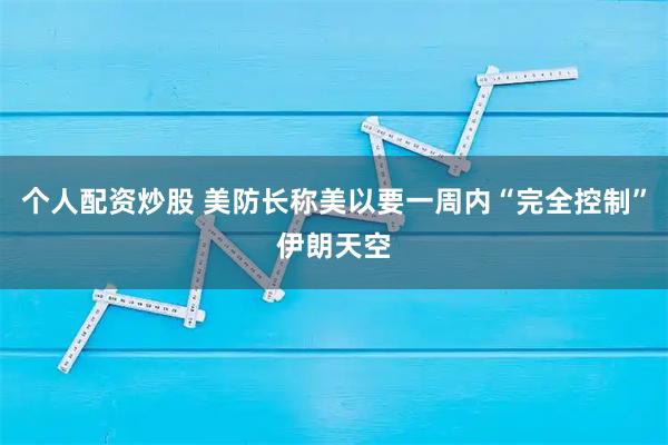 个人配资炒股 美防长称美以要一周内“完全控制”伊朗天空