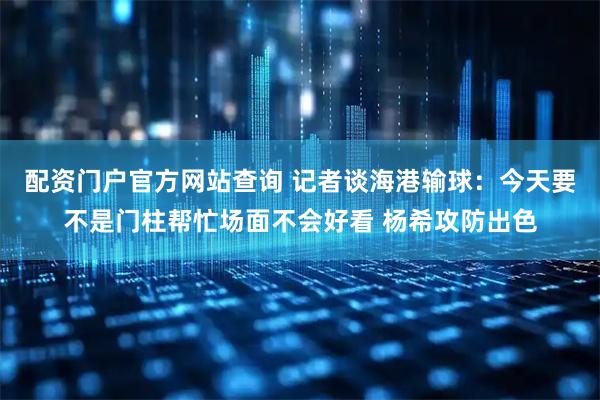 配资门户官方网站查询 记者谈海港输球：今天要不是门柱帮忙场面不会好看 杨希攻防出色