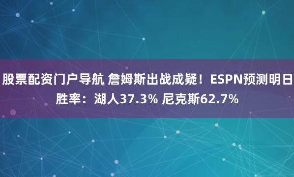 股票配资门户导航 詹姆斯出战成疑！ESPN预测明日胜率：湖人37.3% 尼克斯62.7%