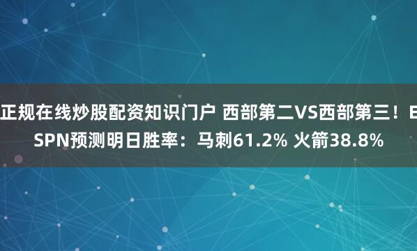 正规在线炒股配资知识门户 西部第二VS西部第三！ESPN预测明日胜率：马刺61.2% 火箭38.8%