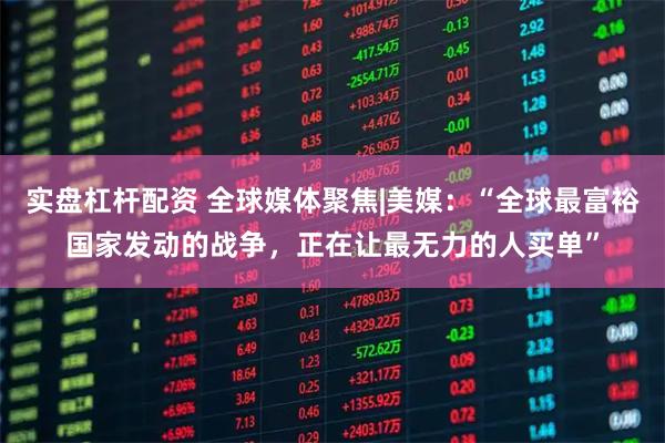 实盘杠杆配资 全球媒体聚焦|美媒：“全球最富裕国家发动的战争，正在让最无力的人买单”