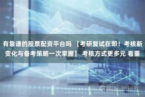 有靠谱的股票配资平台吗 【考研复试在即！考核新变化与备考策略一次掌握】 考核方式更多元 看重