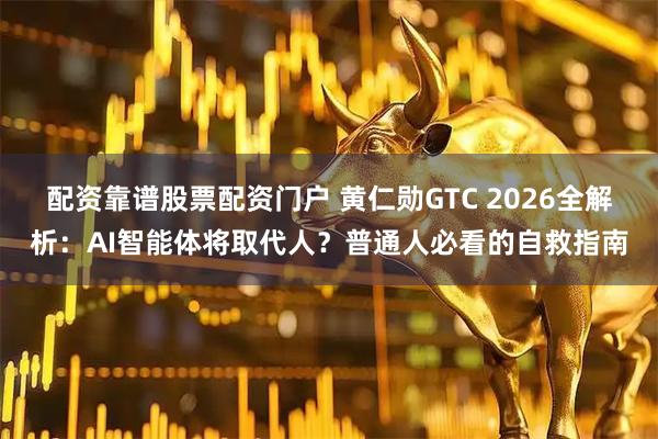 配资靠谱股票配资门户 黄仁勋GTC 2026全解析：AI智能体将取代人？普通人必看的自救指南