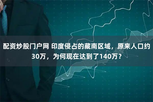 配资炒股门户网 印度侵占的藏南区域,原来人口约30万,为何现在达到了140万?