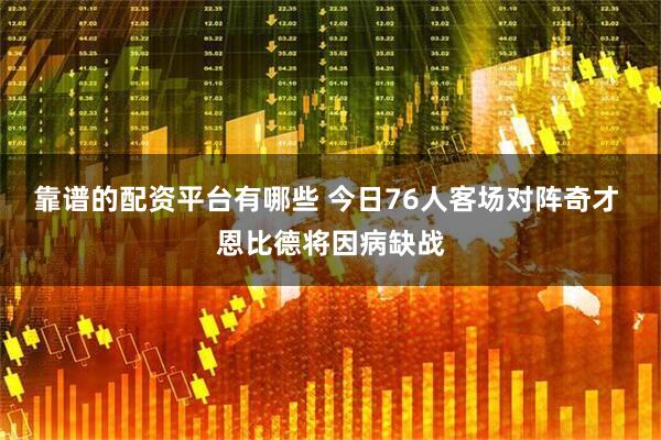 靠谱的配资平台有哪些 今日76人客场对阵奇才 恩比德将因病缺战