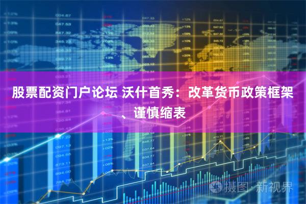 股票配资门户论坛 沃什首秀：改革货币政策框架、谨慎缩表