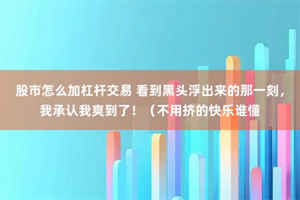 股市怎么加杠杆交易 看到黑头浮出来的那一刻，我承认我爽到了！（不用挤的快乐谁懂
