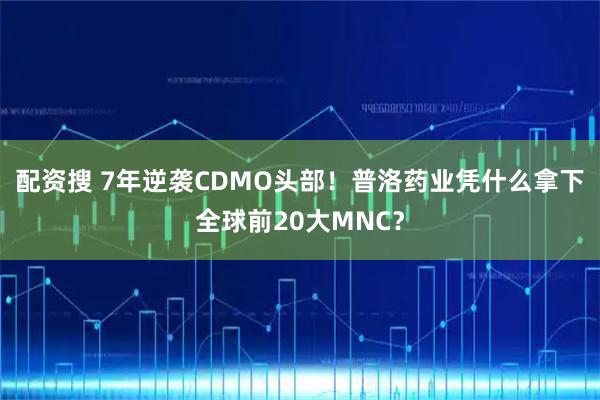 配资搜 7年逆袭CDMO头部！普洛药业凭什么拿下全球前20大MNC？