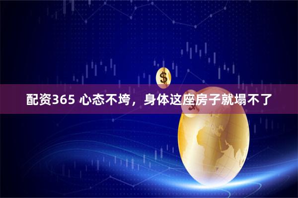 配资365 心态不垮，身体这座房子就塌不了