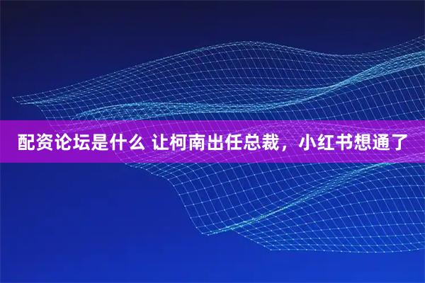 配资论坛是什么 让柯南出任总裁，小红书想通了