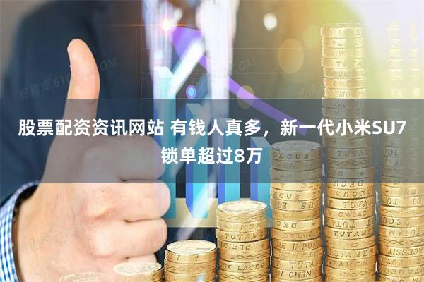 股票配资资讯网站 有钱人真多，新一代小米SU7锁单超过8万