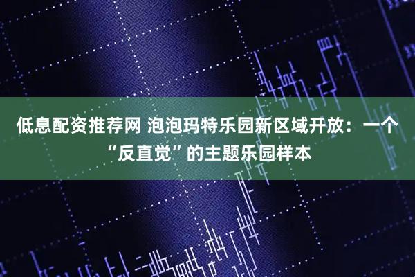 低息配资推荐网 泡泡玛特乐园新区域开放：一个“反直觉”的主题乐园样本