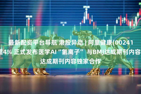 最新配资平台导航 港股异动 | 阿里健康(00241)早盘涨超4% 正式发布医学AI“氢离子” 与BMJ达成期刊内容独家合作