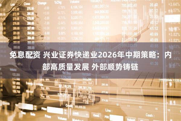 免息配资 兴业证券快递业2026年中期策略：内部高质量发展 外部顺势铸链