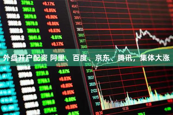 外盘开户配资 阿里、百度、京东、腾讯，集体大涨