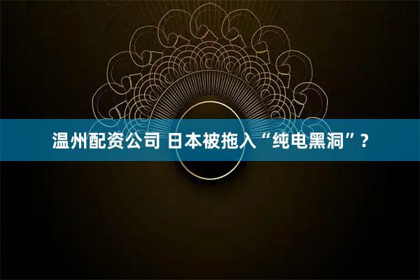 温州配资公司 日本被拖入“纯电黑洞”？