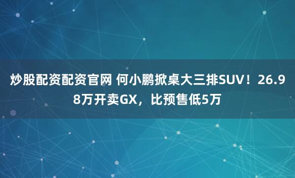 炒股配资配资官网 何小鹏掀桌大三排SUV！26.98万开卖GX，比预售低5万