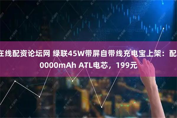 在线配资论坛网 绿联45W带屏自带线充电宝上架：配10000mAh ATL电芯，199元
