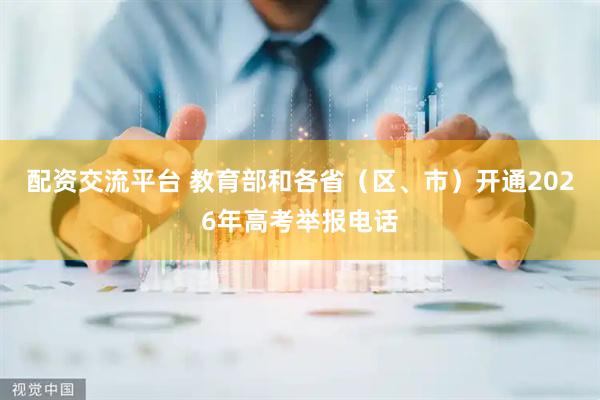 配资交流平台 教育部和各省（区、市）开通2026年高考举报电话